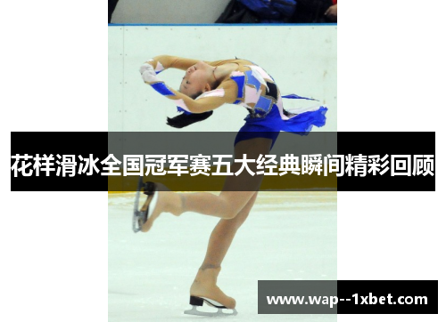 花样滑冰全国冠军赛五大经典瞬间精彩回顾 花样滑冰全国冠军赛五大经典瞬间精彩回顾