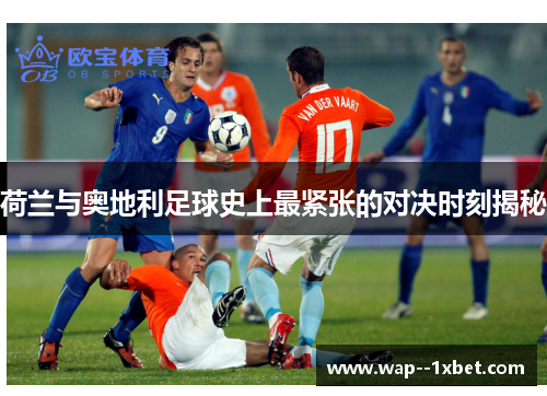 荷兰与奥地利足球史上最紧张的对决时刻揭秘 荷兰与奥地利足球史上最紧张的对决时刻揭秘