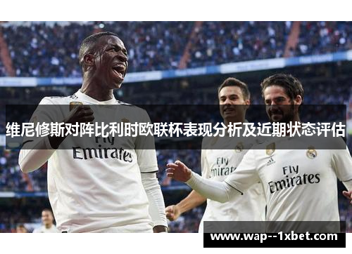 维尼修斯对阵比利时欧联杯表现分析及近期状态评估