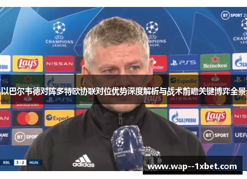 以巴尔韦德对阵多特欧协联对位优势深度解析与战术前瞻关键博弈全景