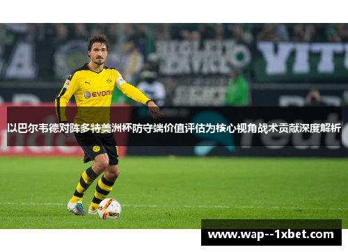 以巴尔韦德对阵多特美洲杯防守端价值评估为核心视角战术贡献深度解析
