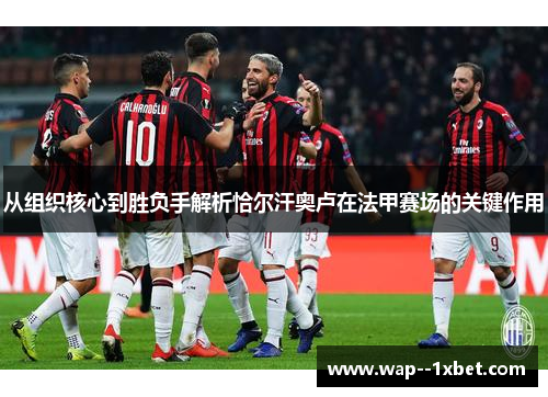从组织核心到胜负手解析恰尔汗奥卢在法甲赛场的关键作用