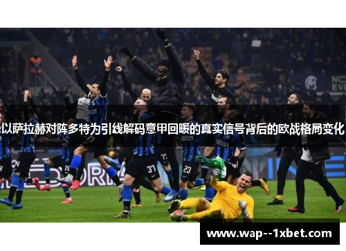 以萨拉赫对阵多特为引线解码意甲回暖的真实信号背后的欧战格局变化