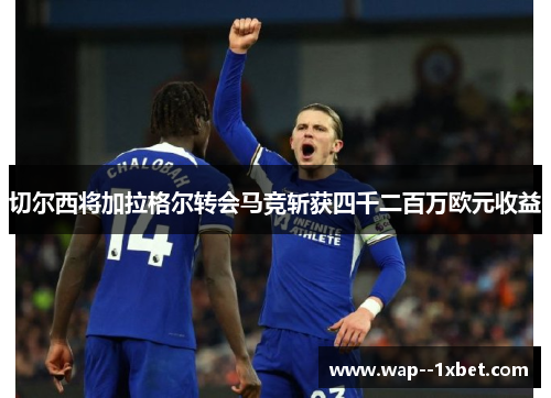 切尔西将加拉格尔转会马竞斩获四千二百万欧元收益