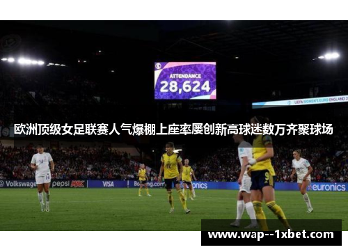 欧洲顶级女足联赛人气爆棚上座率屡创新高球迷数万齐聚球场 欧洲顶级女足联赛人气爆棚上座率屡创新高球迷数万齐聚球场