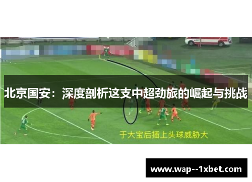 北京国安:深度剖析这支中超劲旅的崛起与挑战 北京国安:深度剖析这支中超劲旅的崛起与挑战