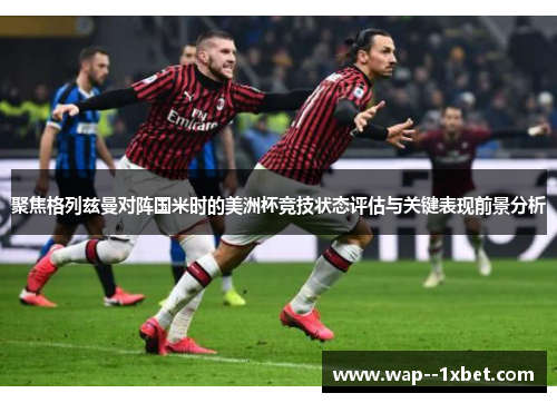 聚焦格列兹曼对阵国米时的美洲杯竞技状态评估与关键表现前景分析 聚焦格列兹曼对阵国米时的美洲杯竞技状态评估与关键表现前景分析