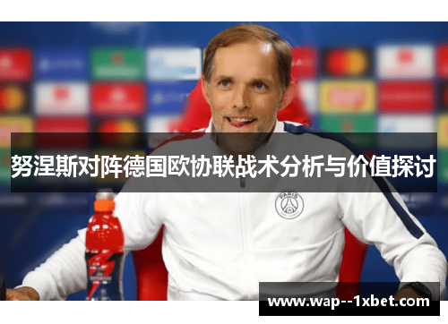 努涅斯对阵德国欧协联战术分析与价值探讨 努涅斯对阵德国欧协联战术分析与价值探讨
