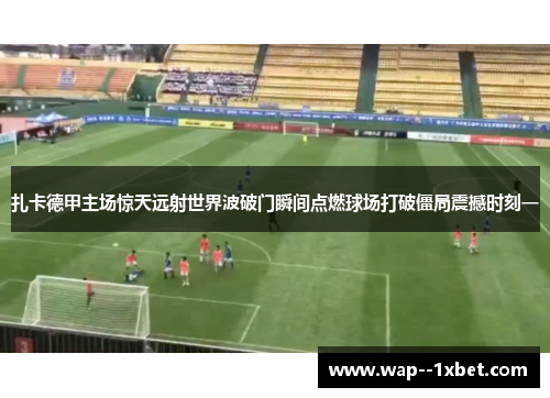 扎卡德甲主场惊天远射世界波破门瞬间点燃球场打破僵局震撼时刻一