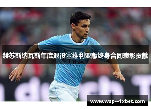 赫苏斯纳瓦斯年底退役塞维利亚献终身合同表彰贡献 赫苏斯纳瓦斯年底退役塞维利亚献终身合同表彰贡献