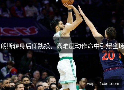 朗斯转身后仰跳投，高难度动作命中引爆全场