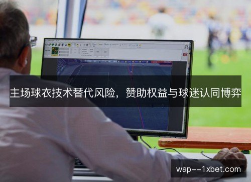 主场球衣技术替代风险，赞助权益与球迷认同博弈